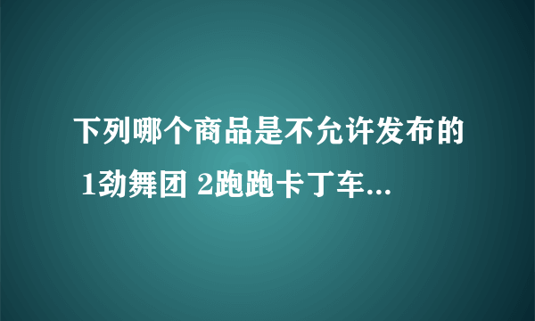 下列哪个商品是不允许发布的 1劲舞团 2跑跑卡丁车 3传奇私服 4奇迹世界