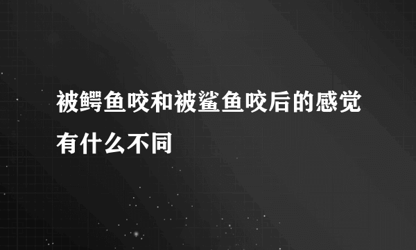 被鳄鱼咬和被鲨鱼咬后的感觉有什么不同