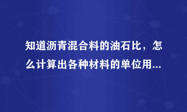 知道沥青混合料的油石比，怎么计算出各种材料的单位用量，你能不能举一个例子，我还是有点不明白