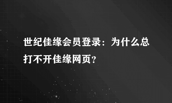 世纪佳缘会员登录：为什么总打不开佳缘网页？