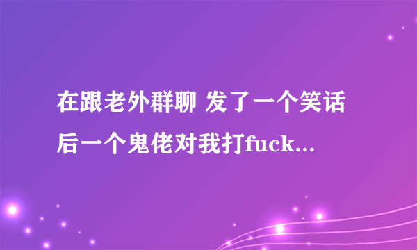 在跟老外群聊 发了一个笑话后一个鬼佬对我打fuck off