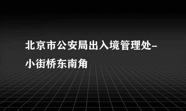 北京市公安局出入境管理处-小街桥东南角