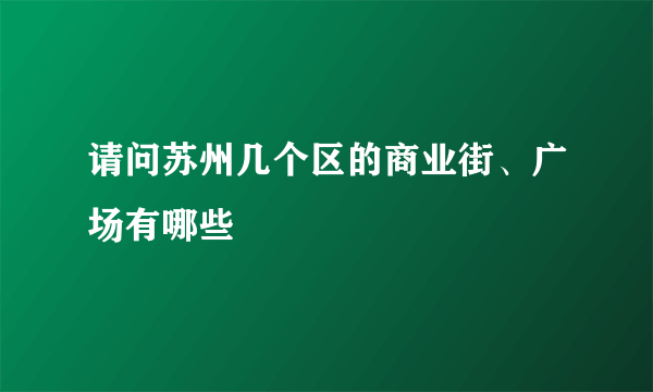 请问苏州几个区的商业街、广场有哪些