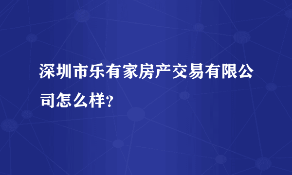 深圳市乐有家房产交易有限公司怎么样？