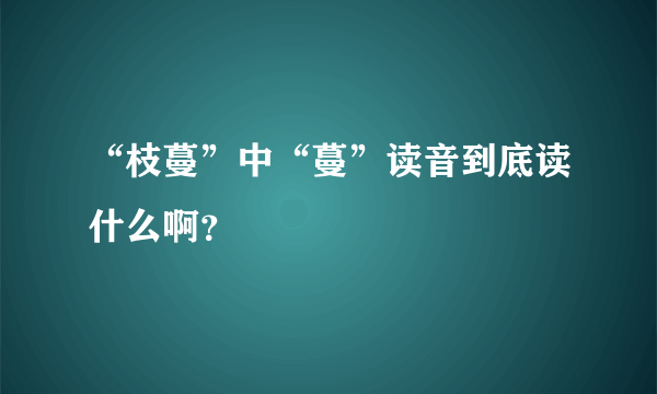 “枝蔓”中“蔓”读音到底读什么啊？