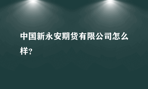 中国新永安期货有限公司怎么样？