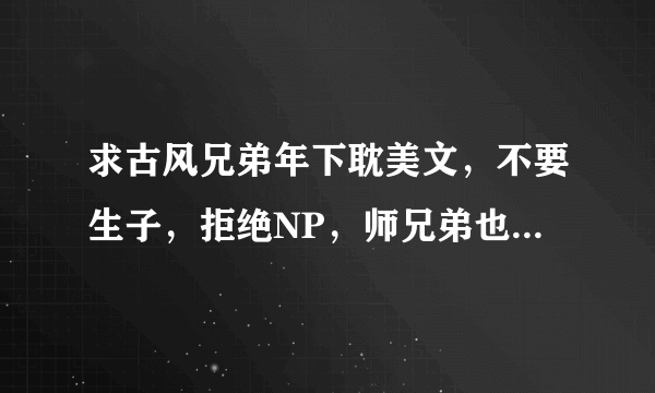 求古风兄弟年下耽美文，不要生子，拒绝NP，师兄弟也行，攻最好要占有欲强，多推荐几部，一定一定一定是