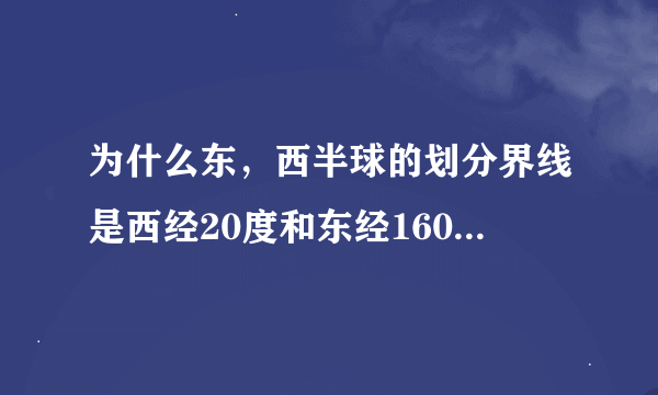 为什么东，西半球的划分界线是西经20度和东经160度的经线圈，而不是0度和180度的经线圈？