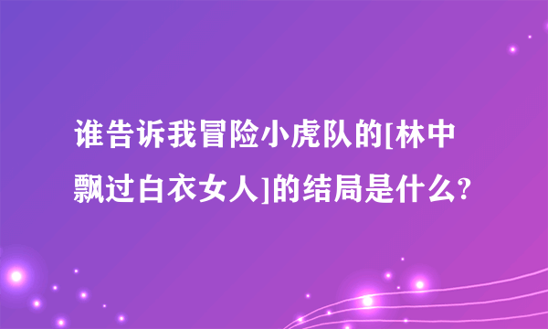 谁告诉我冒险小虎队的[林中飘过白衣女人]的结局是什么?