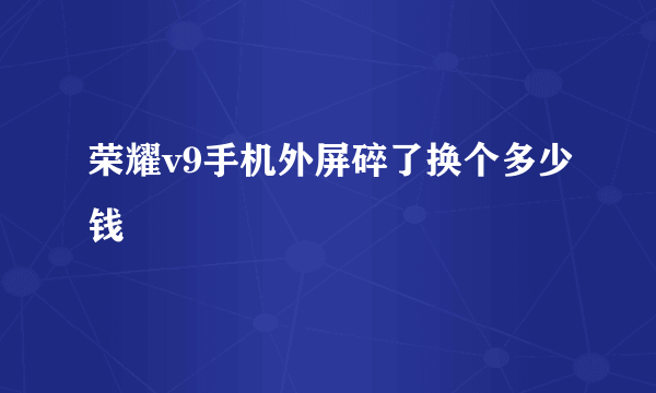 荣耀v9手机外屏碎了换个多少钱