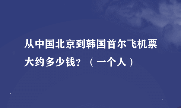 从中国北京到韩国首尔飞机票大约多少钱？（一个人）