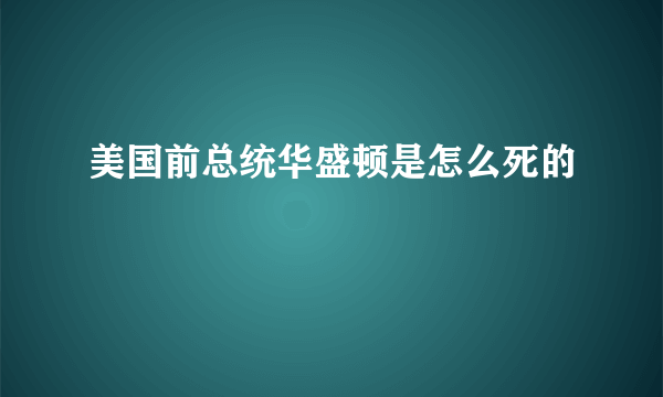 美国前总统华盛顿是怎么死的