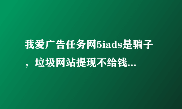 我爱广告任务网5iads是骗子，垃圾网站提现不给钱，还扣下线提成