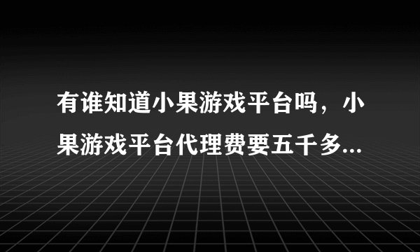 有谁知道小果游戏平台吗，小果游戏平台代理费要五千多是骗子吗？