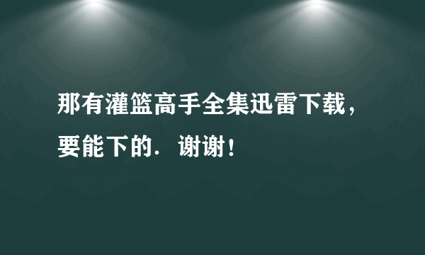 那有灌篮高手全集迅雷下载，要能下的．谢谢！