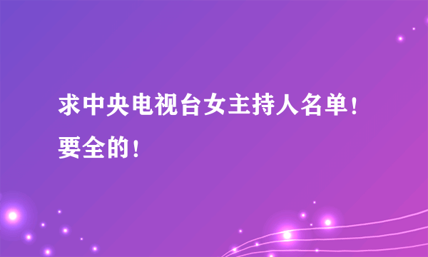 求中央电视台女主持人名单！要全的！