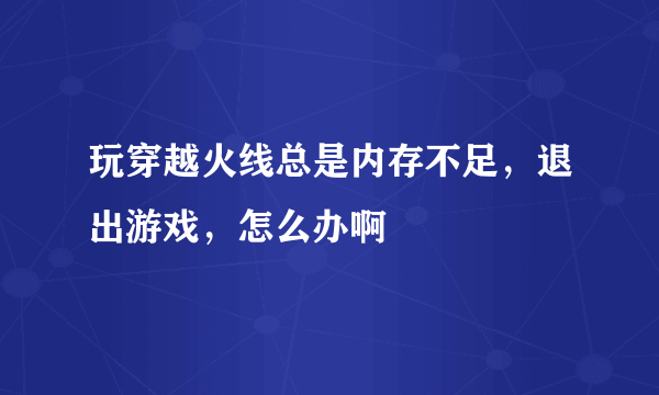 玩穿越火线总是内存不足，退出游戏，怎么办啊