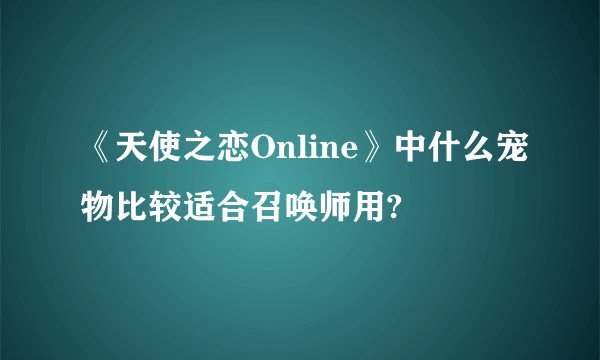 《天使之恋Online》中什么宠物比较适合召唤师用?