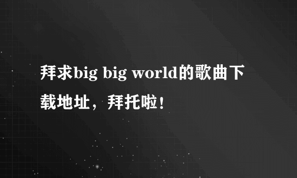 拜求big big world的歌曲下载地址，拜托啦！