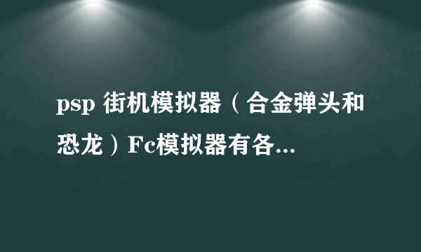 psp 街机模拟器（合金弹头和恐龙）Fc模拟器有各种经典游戏（越多越好）！Gba模拟器