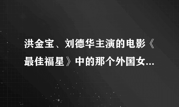 洪金宝、刘德华主演的电影《最佳福星》中的那个外国女的叫什么名字？？