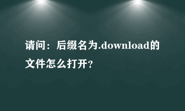 请问：后缀名为.download的文件怎么打开？