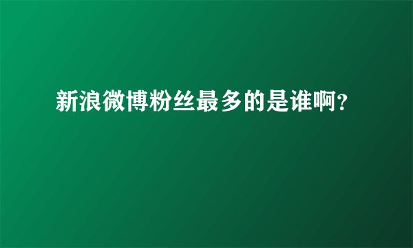 新浪微博粉丝最多的是谁啊？