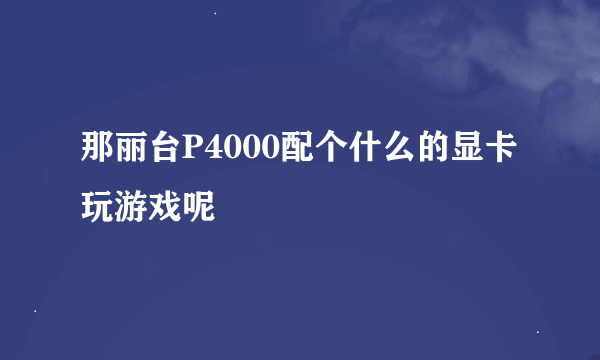 那丽台P4000配个什么的显卡 玩游戏呢