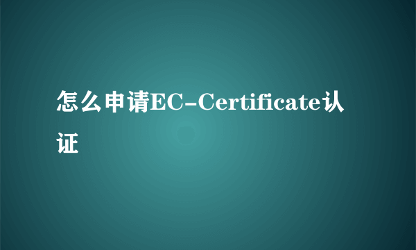 怎么申请EC-Certificate认证