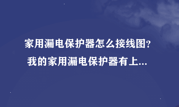 家用漏电保护器怎么接线图？ 我的家用漏电保护器有上面两个接口，下面两个接口，请问怎么接线？