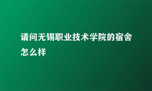 请问无锡职业技术学院的宿舍怎么样