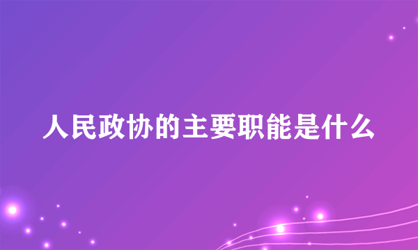 人民政协的主要职能是什么