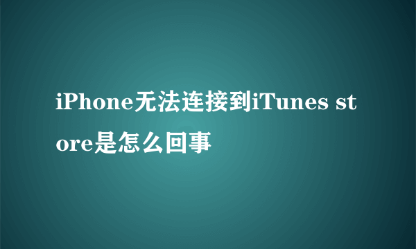 iPhone无法连接到iTunes store是怎么回事