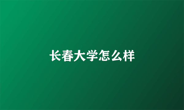 长春大学怎么样