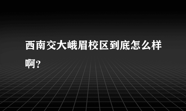 西南交大峨眉校区到底怎么样啊？