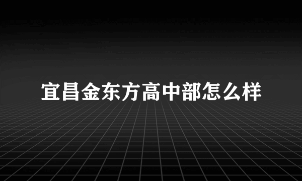 宜昌金东方高中部怎么样