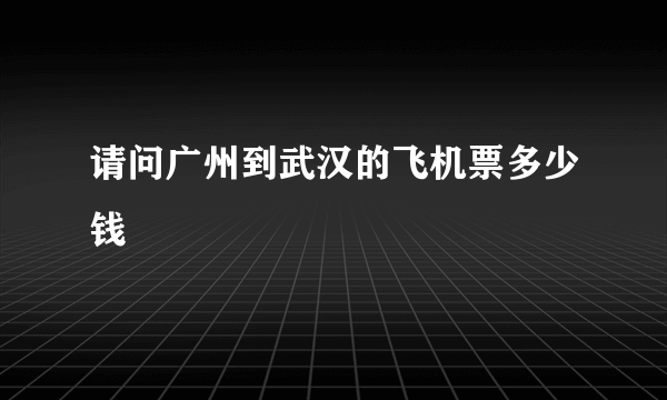 请问广州到武汉的飞机票多少钱