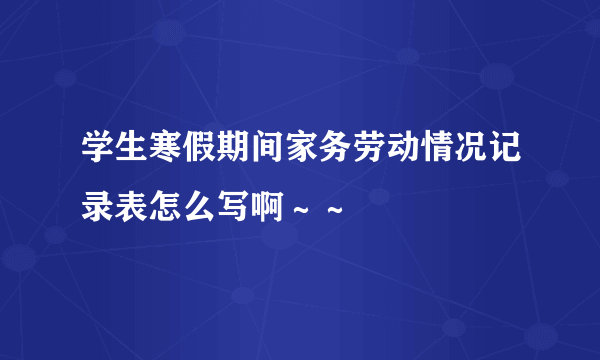 学生寒假期间家务劳动情况记录表怎么写啊～～