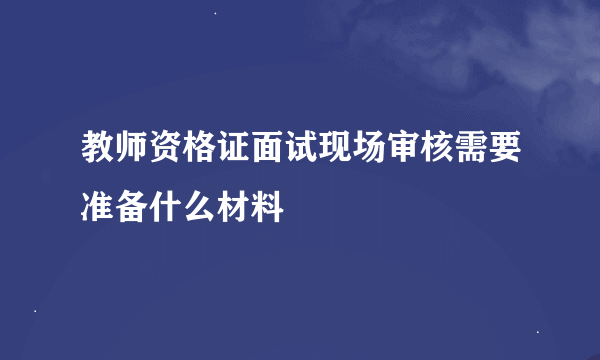 教师资格证面试现场审核需要准备什么材料