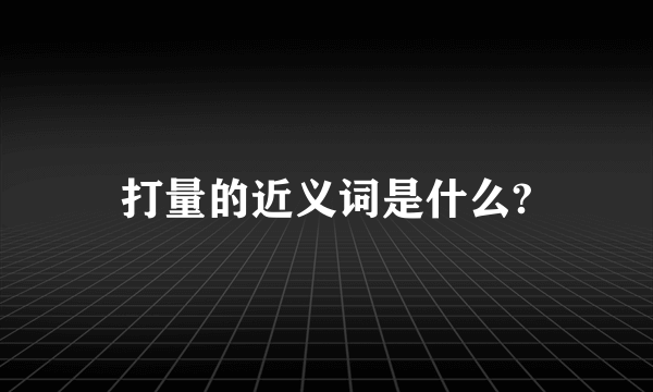 打量的近义词是什么?