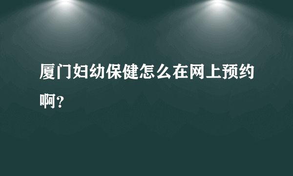 厦门妇幼保健怎么在网上预约啊？