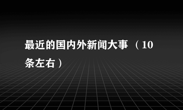 最近的国内外新闻大事 （10条左右）