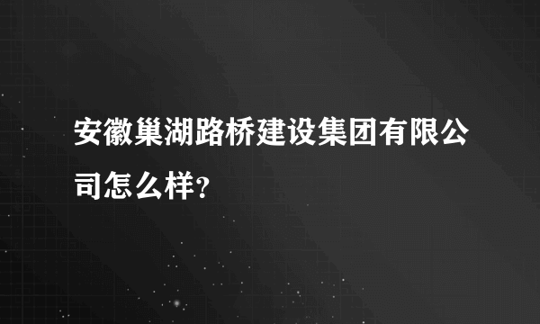 安徽巢湖路桥建设集团有限公司怎么样？