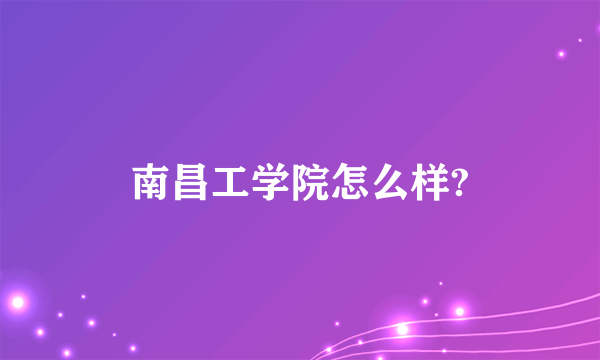 南昌工学院怎么样?