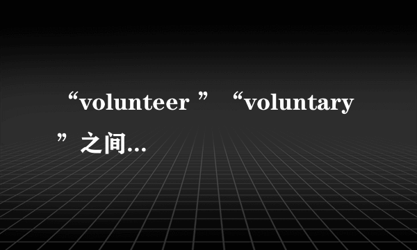 “volunteer ”“voluntary”之间有什么区别？