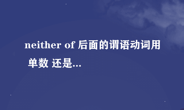 neither of 后面的谓语动词用 单数 还是 复数 ，苦恼啊！！