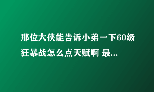 那位大侠能告诉小弟一下60级狂暴战怎么点天赋啊 最好把泰坦之握给点出来