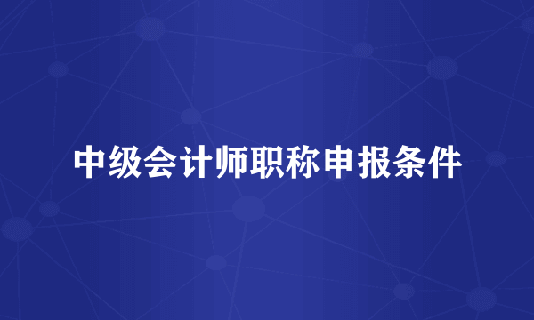 中级会计师职称申报条件