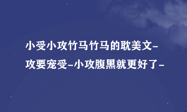 小受小攻竹马竹马的耽美文-攻要宠受-小攻腹黑就更好了-