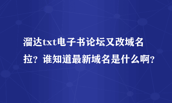 溜达txt电子书论坛又改域名拉？谁知道最新域名是什么啊？